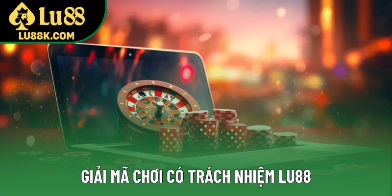 Giải mã chơi có trách nhiệm Lu88 Giải mã chơi có trách nhiệm Lu88